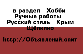  в раздел : Хобби. Ручные работы » Русский стиль . Крым,Щёлкино